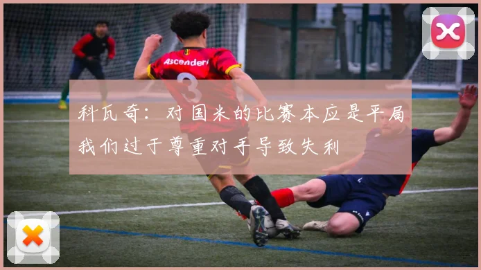 科瓦奇：对国米的比赛本应是平局我们过于尊重对手导致失利