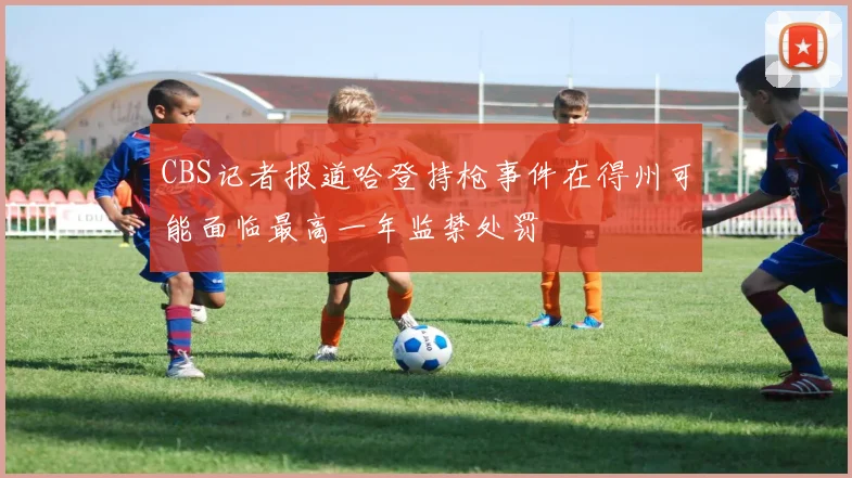 CBS记者报道哈登持枪事件在得州可能面临最高一年监禁处罚