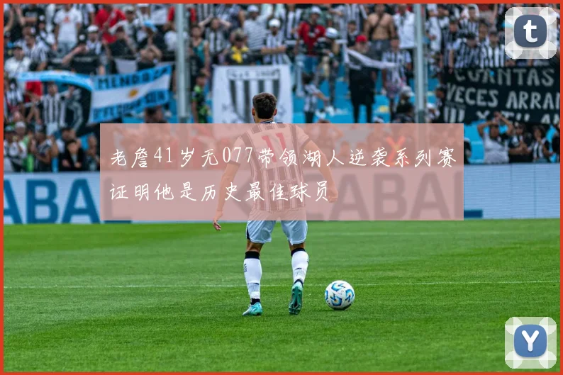 老詹41岁无077带领湖人逆袭系列赛证明他是历史最佳球员