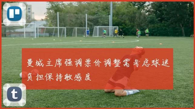 曼城主席强调票价调整需考虑球迷负担保持敏感度