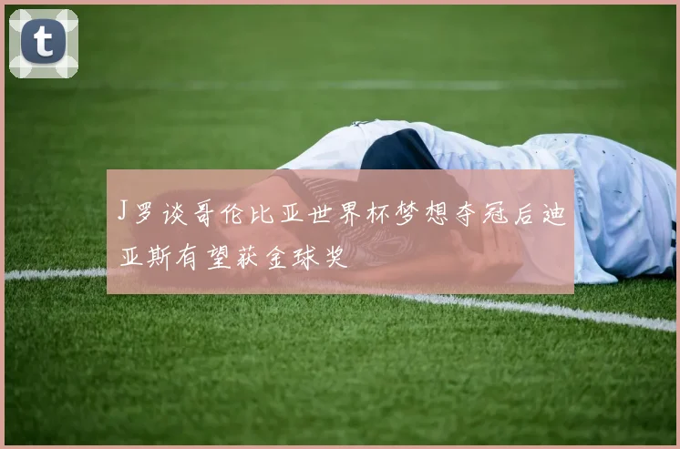 J罗谈哥伦比亚世界杯梦想夺冠后迪亚斯有望获金球奖