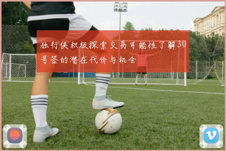 独行侠积极探索交易可能性了解30号签的潜在代价与机会