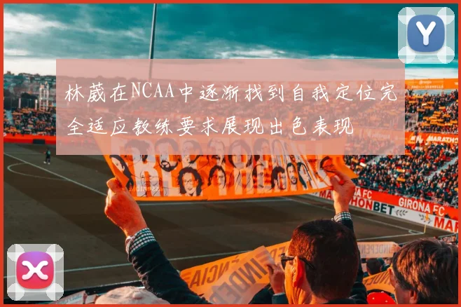 林葳在NCAA中逐渐找到自我定位完全适应教练要求展现出色表现