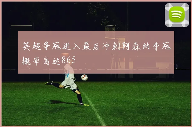 英超争冠进入最后冲刺阿森纳夺冠概率高达865