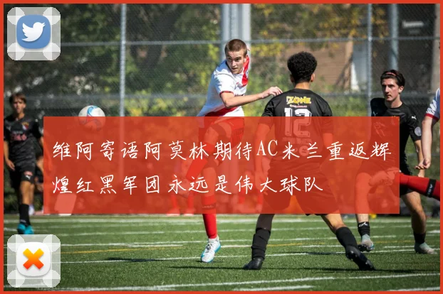维阿寄语阿莫林期待AC米兰重返辉煌红黑军团永远是伟大球队