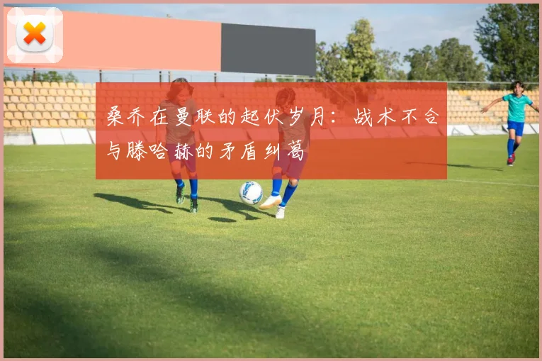 桑乔在曼联的起伏岁月：战术不合与滕哈赫的矛盾纠葛