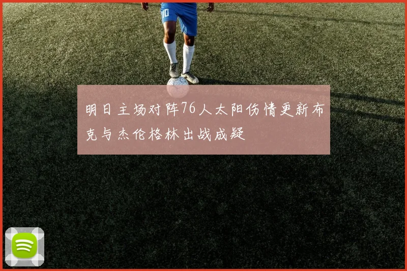 明日主场对阵76人太阳伤情更新布克与杰伦格林出战成疑