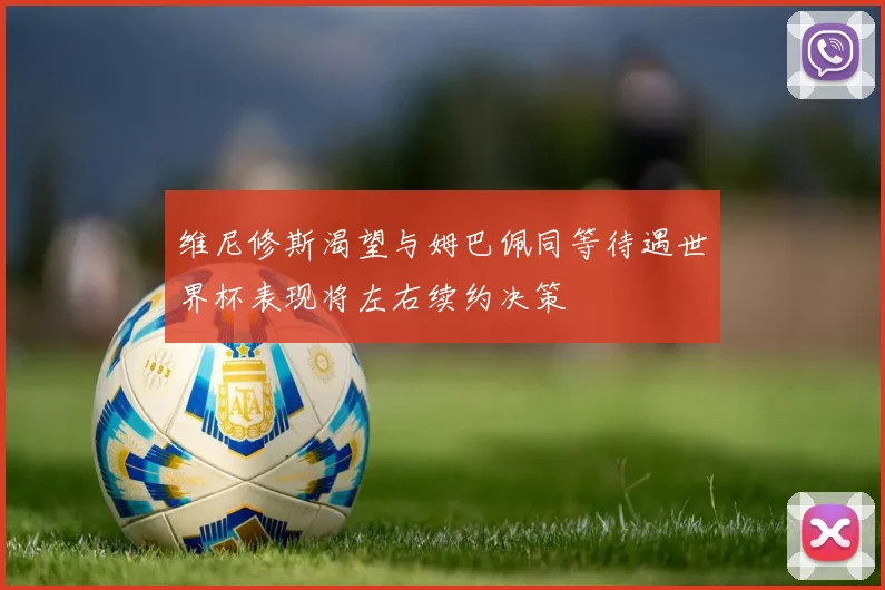 维尼修斯渴望与姆巴佩同等待遇世界杯表现将左右续约决策