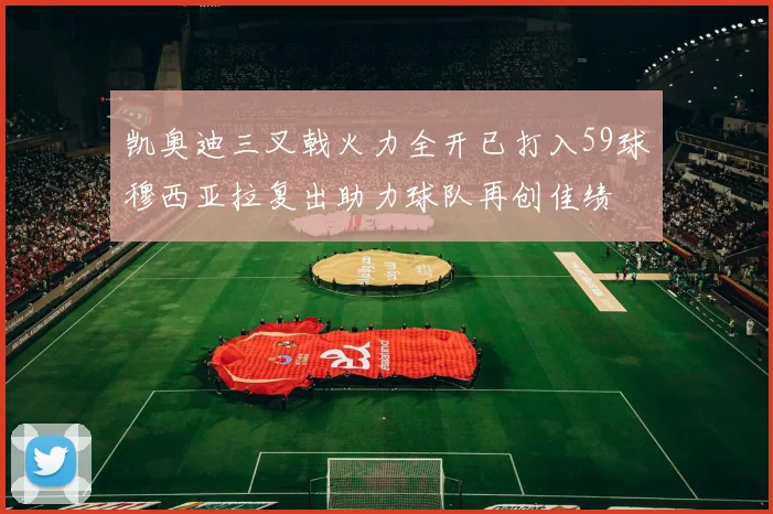 凯奥迪三叉戟火力全开已打入59球穆西亚拉复出助力球队再创佳绩