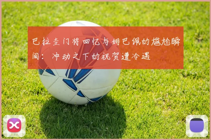 巴拉圭门将回忆与姆巴佩的尴尬瞬间：冲动之下的祝贺遭冷遇