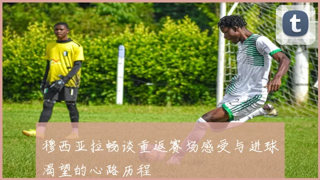 穆西亚拉畅谈重返赛场感受与进球渴望的心路历程