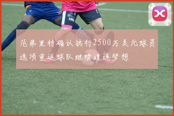 范弗里特确认执行2500万美元球员选项重返球队继续追逐梦想