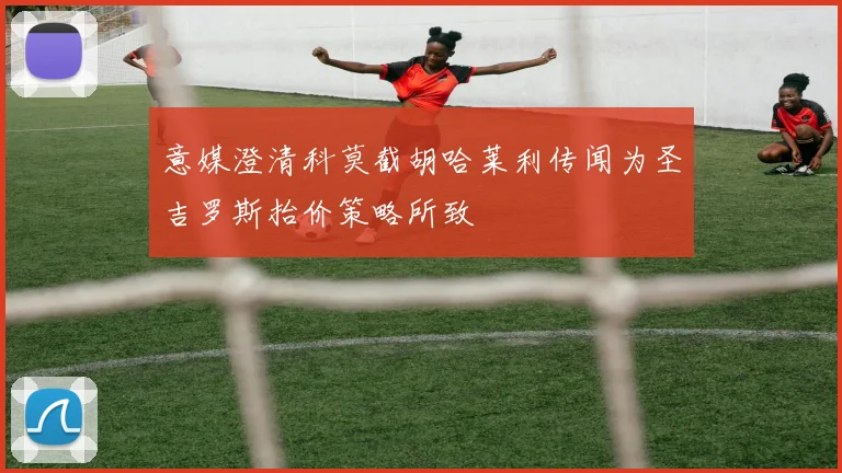 意媒澄清科莫截胡哈莱利传闻为圣吉罗斯抬价策略所致