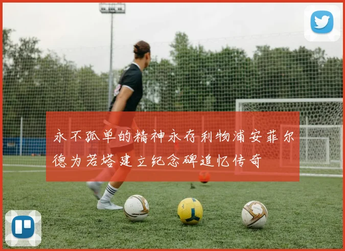永不孤单的精神永存利物浦安菲尔德为若塔建立纪念碑追忆传奇