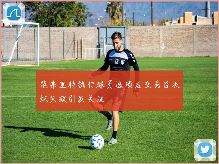 范弗里特执行球员选项后交易否决权失效引发关注