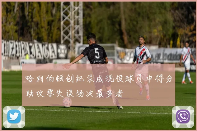 哈利伯顿创纪录成现役球员中得分助攻零失误场次最多者