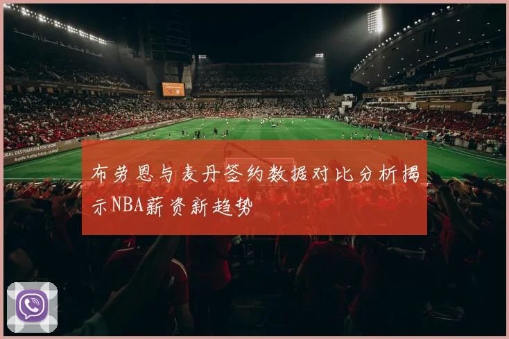 布劳恩与麦丹签约数据对比分析揭示NBA薪资新趋势