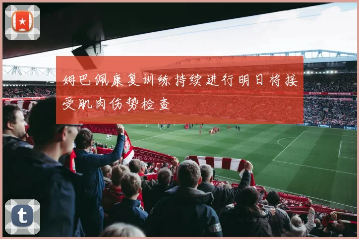 姆巴佩康复训练持续进行明日将接受肌肉伤势检查