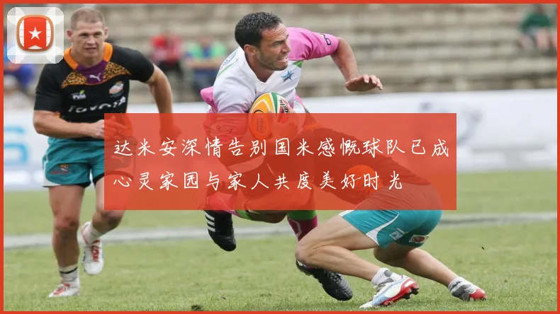 达米安深情告别国米感慨球队已成心灵家园与家人共度美好时光