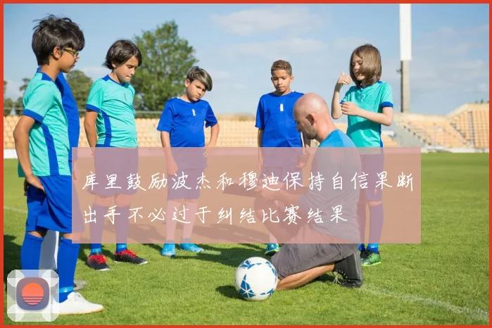 库里鼓励波杰和穆迪保持自信果断出手不必过于纠结比赛结果