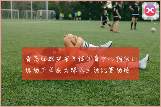 青岛红狮宣布国信体育中心辅助训练场正式成为球队主场比赛场地