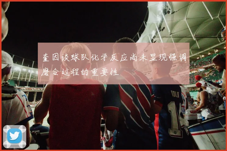 奎因谈球队化学反应尚未显现强调磨合过程的重要性